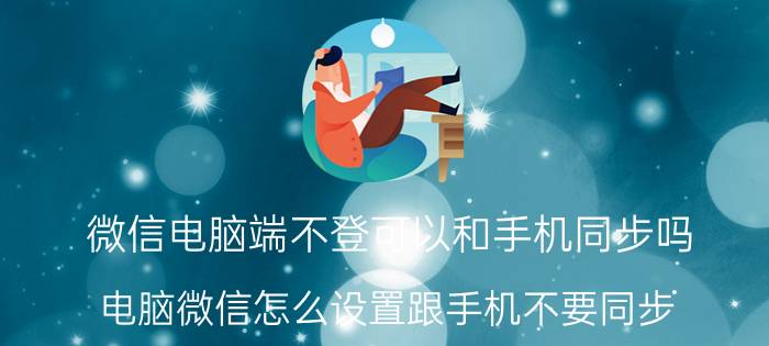 微信电脑端不登可以和手机同步吗 电脑微信怎么设置跟手机不要同步？